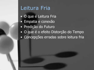 Leitura Fria
• O que é Leitura Fria
• Empatia e conexão
• Predição do Futuro
• O que é o efeito Distorção do Tempo
• Concepções erradas sobre leitura fria
 