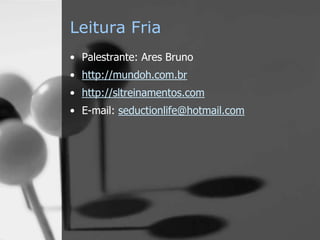 Leitura Fria
• Palestrante: Ares Bruno
• http://mundoh.com.br
• http://sltreinamentos.com
• E-mail: seductionlife@hotmail.com
 