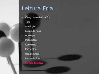 Leitura Fria
• Categorias de Leitura Fria
- Tarô
- Astrologia
- Leitura de Mãos
- Grafologia
- Mediunidade
- Clarividência
- Psicometria
- Bola de Cristal
- Leitura de Aura
- Leitura Intuitiva
 