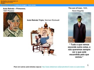 |  Português – 10º ano  | Leitura de Imagem – Auto-retrato Dina Baptista | www.sebentadigital.com EB 2,3/S de Vale de Cambra 2010\2011 Auto Retrato Triplo , Norman Rockwell   Auto Retrato – Primavera , 1907 Picasso Para ver outros auto-retratos veja-se :  http://www.slideshare.net/jonybrother/o-rosto-e-o-auto-retrato “  Tudo o que vemos esconde outra coisa, e nós queremos sempre ver o que está escondido pelo que vemos.” The son of man,  1926,  René Magritte  