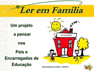 Ler em Família
Ler em Família
Um projeto
a pensar
nos
Pais e
Encarregados de
Educação Apresentação do projeto – 05-06-16
 