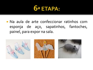  Na aula de arte confeccionar ratinhos com
esponja de aço, sapatinhos, fantoches,
painel, para expor na sala.
 