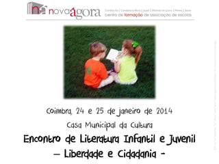 Encontro de Literatura Infantil e Juvenil
– Liberdade e Cidadania -

http://www.merseyforest.org.uk/images/news/56/1/kids_read_book_image_by_mexikids_on_sxc.jpg

Coimbra, 24 e 25 de janeiro de 2014
Casa Municipal da Cultura

 