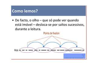 Como lemos?
• De facto, o olho – que só pode ver quando
  está imóvel – desloca-se por saltos sucessivos,
  durante a leitura.
 