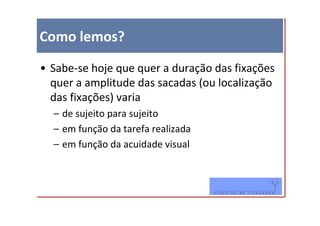 Como lemos?

• Sabe-se hoje que quer a duração das fixações
  quer a amplitude das sacadas (ou localização
  das fixações) varia
  – de sujeito para sujeito
  – em função da tarefa realizada
  – em função da acuidade visual
 