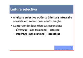 Leitura selectiva

• A leitura selectiva opõe-se à leitura integral e
  consiste em seleccionar a informação.
• Compreende duas técnicas essenciais:
  – Écrémage (ingl. Skimming) – selecção
  – Repérage (ingl. Scanning) – localização
 