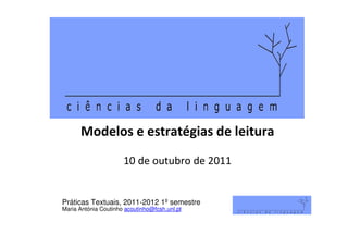 Modelos e estratégias de leitura
                      10 de outubro de 2011


Práticas Textuais, 2011-2012 1º semestre
Maria Antónia Coutinho acoutinho@fcsh.unl.pt
 