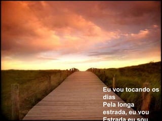 Eu vou tocando os diasPela longa estrada, eu vouEstrada eu sou
