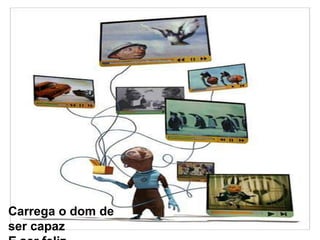 Carrega o dom de ser capazE ser feliz