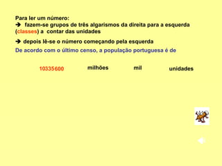 Para ler um número:     fazem-se grupos de três algarismos da direita para a esquerda ( classes ) a  contar das unidades     depois lê-se o número começando pela esquerda 10  335 600 De acordo com o último censo, a população portuguesa é de  milhões mil  unidades  