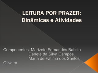 LEITURA POR PRAZER:Dinâmicas e Atividades Componentes: Marizete Fernandes Batista 		     Darlete da Silva Campos 		     Maria de Fátima dos Santos Oliveira 