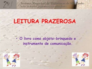 LEITURA PRAZEROSA  O livro como objeto-brinquedo e instrumento de comunicação. 