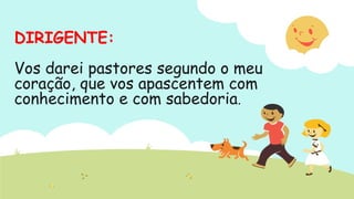 DIRIGENTE:
 
Vos darei pastores segundo o meu
coração, que vos apascentem com
conhecimento e com sabedoria.
 