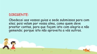 DIRIGENTE: 
Obedecei aos vossos guias e sede submissos para com
eles; pois velam por vossa alma, como quem deve
prestar contas, para que façam isto com alegria e não
gemendo; porque isto não aproveita a vós outros.
 