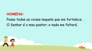 HOMENS:
Posso todas as coisas naquele que me fortalece.
O Senhor é o meu pastor; e nada me faltará.
 