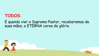 TODOS:
E quando vier o Supremo Pastor, receberemos de
suas mãos, a ETERNA coroa de glória.
 