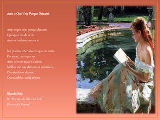 Vladimir Volegov
Amo o Que Vejo Porque Deixarei
Amo o que vejo porque deixarei
Qualquer dia de o ver.
Amo-o também porque é.
No plácido intervalo em que me sinto,
Do amar, mais que ser,
Amo o haver tudo e a mim.
Melhor me não dariam, se voltassem,
Os primitivos deuses,
Que também, nada sabem.
Ricardo Reis
In “Poemas de Ricardo Reis”
(Fernando Pessoa)
 