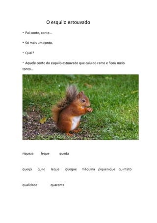 O esquilo estouvado
- Pai conte, conte…
- Só mais um conto.
- Qual?
- Aquele conto do esquilo estouvado que caiu do ramo e ficou meio
tonto…

riqueza

queijo

qualidade

leque

quilo

queda

leque

quarenta

queque

máquina piquenique quinteto

 