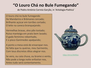 “O Louro Chá no Bule Fumegando”
de Pedro António Correia Garção, in 'Antologia Poética'
O louro chá no bule fumegando
De Mandarins e Brâmanes cercado;
Brilhante açúcar em torrões cortado;
O leite na caneca branquejando.
Vermelhas brasas, alvo pão tostado;
Ruiva manteiga em prato bem lavado;
O gado feminino rebanhado,
E o pisco Ganimedes apalpando;
A ponto a mesa está de enxaropar-nos.
Só falta que tu queiras, meu Sarmento,
Com teus discretos ditos alegrar-nos.
Se vens, ou caia chuva, ou brame o vento,
Não pode a longa noite enfastiar-nos,
Antes tudo será contentamento.
https://bit.ly/2tb95es
 