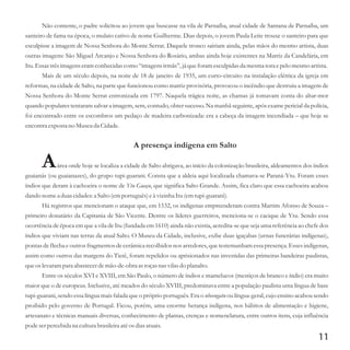 11
Não contente, o padre solicitou ao jovem que buscasse na vila de Parnaíba, atual cidade de Santana de Parnaíba, um
santeiro de fama na época, o mulato cativo de nome Guilherme. Dias depois, o jovem Paula Leite trouxe o santeiro para que
esculpisse a imagem de Nossa Senhora do Monte Serrat. Daquele tronco sairiam ainda, pelas mãos do mesmo artista, duas
outras imagens: São Miguel Arcanjo e Nossa Senhora do Rosário, ambas ainda hoje existentes na Matriz da Candelária, em
Itu.Essastrêsimagenseramconhecidascomo “imagensirmãs”,já queforamesculpidasda mesmatoraepelo mesmoartista.
Mais de um século depois, na noite de 18 de janeiro de 1935, um curto-circuito na instalação elétrica da igreja em
reformas, na cidade de Salto, na parte que funcionou como matriz provisória, provocou o incêndio que destruiu a imagem de
Nossa Senhora do Monte Serrat entronizada em 1797. Naquela trágica noite, as chamas já tomavam conta do altar-mor
quando populares tentaram salvar a imagem, sem, contudo, obter sucesso. Na manhã seguinte, após exame pericial da polícia,
foi encontrado entre os escombros um pedaço de madeira carbonizada: era a cabeça da imagem incendiada – que hoje se
encontraexpostano Museuda Cidade.
A presença indígena em Salto
Aárea onde hoje se localiza a cidade de Salto abrigava, ao início da colonização brasileira, aldeamentos dos índios
guaianás (ou guaianazes), do grupo tupi-guarani. Consta que a aldeia aqui localizada chamava-se Paraná-Ytu. Foram esses
índios que deram à cachoeira o nome de Ytu Guaçu, que significa Salto Grande. Assim, fica claro que essa cachoeira acabou
dando nome a duascidades:a Salto (emportuguês)eà vizinha Itu(emtupi-guarani).
Há registros que mencionam o ataque que, em 1532, os indígenas empreenderam contra Martim Afonso de Souza –
primeiro donatário da Capitania de São Vicente. Dentre os líderes guerreiros, menciona-se o cacique de Ytu. Sendo essa
ocorrência de época em que a vila de Itu (fundada em 1610) ainda não existia, acredita-se que seja uma referência ao chefe dos
índios que viviam nas terras da atual Salto. O Museu da Cidade, inclusive, exibe duas igaçabas (urnas funerárias indígenas),
pontas de flecha e outros fragmentos de cerâmica recolhidos nos arredores, que testemunham essa presença. Esses indígenas,
assim como outros das margens do Tietê, foram repelidos ou aprisionados nas investidas das primeiras bandeiras paulistas,
queoslevaram para abastecerdemão-de-obraasroçasnas vilasdo planalto.
Entre os séculos XVI e XVIII, em São Paulo, o número de índios e mamelucos (mestiços de branco e índio) era muito
maior que o de europeus. Inclusive, até meados do século XVIII, predominava entre a população paulista uma língua de base
tupi-guarani, sendo essa língua mais falada que o próprio português. Era o nheengatu ou língua-geral, cujo ensino acabou sendo
proibido pelo governo de Portugal. Ficou, porém, uma enorme herança indígena, nos hábitos de alimentação e higiene,
artesanato e técnicas manuais diversas, conhecimento de plantas, crenças e nomenclatura, entre outros itens, cuja influência
pode serpercebidana culturabrasileiraatéosdiasatuais.
 