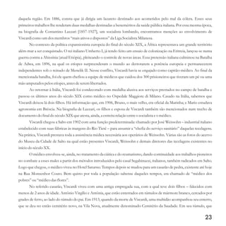 daquela região. Em 1886, consta que já dirigia um lazareto destinado aos acometidos pelo mal da cólera. Esses seus
primeiros trabalhos lhe renderam duas medalhas destinadas a beneméritos da saúde pública italiana. Por essa mesma época,
na biografia de Costantino Lazzari [1857-1927], um socialista lombardo, encontramos menções ao envolvimento de
Viscardicomo umdosmembros“maisativosedispostos”da Liga SocialistaMilanesa.
No contexto da política expansionista europeia do final do século XIX, a África representava um grande território
além-mar a ser conquistado. O rei italiano Umberto I, já tendo feito um ensaio de colonização na Eritreia, lançou-se numa
guerra contra a Abissínia (atual Etiópia), pleiteando o controle de novas áreas. Essa pretensão italiana culminou na Batalha
de Adwa, em 1896, na qual os etíopes surpreenderam o mundo ao derrotarem a potência europeia e permanecerem
independentes sob o reinado de Menelik II. Nesse conflito, Viscardi havia se engajado como capitão-médico. Ao final da
mencionada batalha, foi ele quem chefiou a equipe de médicos que cuidou dos 300 prisioneiros que tiveram um pé ou uma
mão amputados pelosetíopes,antesdeseremlibertados.
Ao retornar à Itália, Viscardi foi condecorado com medalha alusiva aos serviços prestados no campo de batalha e
passou os últimos anos do século XIX como médico no Ospedale Maggiore di Milano. Casado na Itália, sabemos que
Viscardi deixou lá dois filhos. Há informação que, em 1906, Bruno, o mais velho, era oficial da Marinha; e Mario estudava
agronomia em Bréscia. Na biografia de Lazzari, os filhos e esposa de Viscardi também são mencionados num trecho de
documentodo final do séculoXIXqueatesta,ainda, a estreitarelaçãoentreo socialistaeo médico.
Viscardi chegou a Salto em 1902 com uma função predeterminada: chamado por José Weissohn – industrial italiano
estabelecido com suas fábricas às margens do Rio Tietê – para assumir a “chefia do serviço sanitário” daquelas tecelagens.
Na prática, Viscardi prestava toda a assistência médica necessária aos operários de Weissohn. Várias são as fotos do acervo
do Museu da Cidade de Salto na qual estão presentes Viscardi, Weissohn e demais diretores das tecelagens existentes no
início do séculoXX.
O médico envolveu-se, ainda, no tratamento da ciática e do reumatismo, dando continuidade aos trabalhos pioneiros
no combate a esses males a partir dos métodos introduzidos pelo casal Segabinazzi, italianos, também radicados em Salto.
Logo que chegou, o médico viveu no Hotel Saturno. Tempos depois se mudou para um casarão de pedra, existente até hoje
na Rua Monsenhor Couto. Bem quisto por toda a população saltense daqueles tempos, era chamado de “médico dos
pobres”ou“médicodas flores”.
No referido casarão, Viscardi viveu com uma antiga empregada sua, com a qual teve dois filhos – falecidos com
menos de 2 anos de idade. Antônio Virgílio e Antônia, que estão enterrados em túmulos de mármore branco, cercados por
grades de ferro, ao lado do túmulo do pai. Em 1913, quando da morte de Viscardi, uma multidão acompanhou seu enterro,
que se deu no então cemitério novo, na Vila Nova, atualmente denominado Cemitério da Saudade. Em seu túmulo, que
23
 