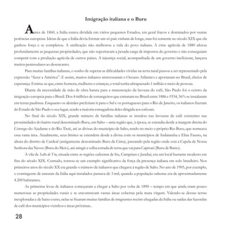 Imigração italiana e o Buru
Antes de 1860, a Itália estava dividida em vários pequenos Estados, em geral fracos e dominados por outras
potências europeias. Ideias de que a Itália devia formar um só país vinham de longe, mas foi somente no século XIX que ela
ganhou força e se completou. A unificação não melhorou a vida do povo italiano. A crise agrícola de 1880 afetou
profundamente as pequenas propriedades, que não suportavam a pesada carga de impostos do governo e não conseguiam
competir com a produção agrícola de outros países. A injustiça social, acompanhada de um governo ineficiente, lançava
muitospeninsularesao desencanto.
Para muitas famílias italianas, o sonho de superar as dificuldades vividas na terra natal passou a ser representado pela
expressão “fazer a América”. E assim, muitos italianos atravessaram o Oceano Atlântico e aportaram no Brasil, cheios de
esperança.Estima-seque,entrehomens,mulheresecrianças,o totaltenhaultrapassado1milhão emeiodepessoas.
Diante da necessidade de mão de obra barata para a manutenção da lavoura do café, São Paulo foi o centro da
imigração europeia para o Brasil. Dos 4 milhões de estrangeiros que entraram no Brasil entre 1886 e 1934, 56% se instalaram
em terras paulistas. Enquanto os alemães preferiam ir para o Sul e os portugueses para o Rio de Janeiro, os italianos fizeram
do Estado deSão Paulo o seulugar,sendoa maioria esmagadora delesdirigidaaos cafezais.
No final do século XIX, grande número de famílias italianas se instalou nas lavouras de café existentes nas
proximidades do bairro rural denominado Buru, em Salto – uma região que, à época, se estendia desde a margem direita do
Córrego do Ajudante e do Rio Tietê, até as divisas do município de Salto, tendo no meio o próprio Rio Buru, que nomeava
essa vasta área. Atualmente, seus limites se estendem desde a divisa com os municípios de Indaiatuba e Elias Fausto, na
altura do distrito de Cardeal (antigamente denominado Buru de Cima), passando pela região onde está a Capela de Nossa
Senhora das Neves(Burudo Meio),atéatingira velha estradadeterraquevai para Capivari(BurudeBaixo).
A vila de Salto de Ytu, situada entre as regiões cafeeiras de Itu, Campinas e Jundiaí, era um local bastante modesto em
fins do século XIX. Contudo, tornou-se um exemplo significativo da força da presença italiana em solo brasileiro. Nos
primeiros anos do século XX era grande o número de italianos que chegava à região de Salto. No ano de 1905, por exemplo,
o contingente de naturais da Itália aqui instalados passava de 3 mil, quando a população saltense era de aproximadamente
4.200habitantes.
As primeiras levas de italianos começaram a chegar a Salto por volta de 1890 – tempo em que ainda eram pouco
numerosas as propriedades rurais e se encontravam vastas áreas cobertas pela mata virgem. Valendo-se dessas terras
inexploradas e de baixo custo, nelas se fixaram muitas famílias de imigrantes recém-chegadas da Itália ou saídas das fazendas
decafédosmunicípiosvizinhos eáreaspróximas..
28
 