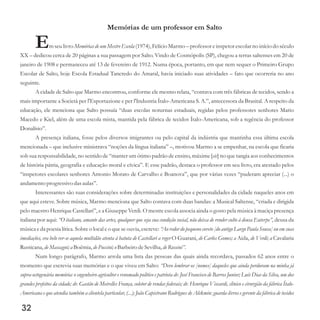 Memórias de um professor em Salto
Em seu livro Memórias de um Mestre Escola (1974), Felício Marmo – professor e inspetor escolar no início do século
XX – dedicou cerca de 20 páginas a sua passagem por Salto. Vindo de Cosmópolis (SP), chegou a terras saltenses em 20 de
janeiro de 1908 e permaneceu até 13 de fevereiro de 1912. Numa época, portanto, em que nem sequer o Primeiro Grupo
Escolar de Salto, hoje Escola Estadual Tancredo do Amaral, havia iniciado suas atividades – fato que ocorreria no ano
seguinte.
A cidade de Salto que Marmo encontrou, conforme ele mesmo relata, “contava com três fábricas de tecidos, sendo a
mais importante a Società per l'Esportazione e per l'Industria Ítalo-Americana S. A.”, antecessora da Brasital. A respeito da
educação, ele menciona que Salto possuía “duas escolas noturnas estaduais, regidas pelos professores senhores Mario
Macedo e Kiel, além de uma escola mista, mantida pela fábrica de tecidos Ítalo-Americana, sob a regência do professor
Donalísio”.
A presença italiana, fosse pelos diversos imigrantes ou pelo capital da indústria que mantinha essa última escola
mencionada – que inclusive ministrava “noções da língua italiana” –, motivou Marmo a se empenhar, na escola que ficaria
sob sua responsabilidade, no sentido de “manter um ótimo padrão de ensino, máxime [sic] no que tangia aos conhecimentos
de história pátria, geografia e educação moral e cívica”. E esse padrão, destaca o professor em seu livro, era atestado pelos
“inspetores escolares senhores Antonio Morato de Carvalho e Boanova”, que por várias vezes “puderam apreciar (...) o
andamento progressivo das aulas”.
Interessantes são suas considerações sobre determinadas instituições e personalidades da cidade naqueles anos em
que aqui esteve. Sobre música, Marmo menciona que Salto contava com duas bandas: a Musical Saltense, “criada e dirigida
pelo maestro Henrique Castellari”, e a Giuseppe Verdi. O mestre escola associa ainda o gosto pela música à maciça presença
italiana por aqui: “O italiano, amante das artes, qualquer que seja sua condição social, não deixa de render culto à deusa Euterpe”, deusa da
música e da poesia lírica. Sobre o local e o que se ouvia, escreve: “Ao redor do pequeno coreto [do antigo Largo Paula Sousa] ou em suas
imediações, era belo ver-se aquela multidão atenta à batuta de Castellari a reger O Guarani, de Carlos Gomes; a Aida, de Verdi; a Cavalaria
Rusticana,deMascagni;a Boêmia,dePuccini; oBarbeirodeSevilha,deRossini”.
Num longo parágrafo, Marmo arrola uma lista das pessoas das quais ainda recordava, passados 62 anos entre o
momento que escrevia suas memórias e o que viveu em Salto: “Devo lembrar os [nomes] daqueles que ainda perduram na minha já
supra-octogenária memória: o engenheiro agricultor e renomado político e patriota dr. José Francisco de Barros Junior; Luís Dias da Silva, um dos
grandes prefeitos da cidade; dr. Gastão de Meirelles França, coletor de rendas federais; dr. Henrique Viscardi, clínico e cirurgião da fábrica Ítalo-
Americana e que atendia também a clientela particular, (...); João Capistrano Rodrigues de Alckmin: guarda-livros e gerente da fábrica de tecidos
32
 
