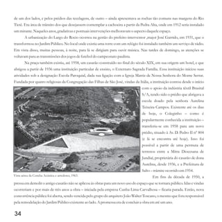 de um dos lados, e pelos prédios das tecelagens, de outro – ainda apresentava as rochas tão comuns nas margens do Rio
Tietê. Era área de trânsito dos que desejassem contemplar a cachoeira a partir da Pedra Alta, onde em 1912 seria instalado
ummirante.Naquelesanos,gradativasepontuais intervençõesmelhoravam o aspectodaqueleespaço.
A urbanização do Largo do Rocio ocorreu na gestão do prefeito-interventor ,major José Garrido, em 1931, que o
transformou no Jardim Público. No local onde existia uma torre com um relógio foi instalado também um serviço de rádio.
Em vista disso, muitas pessoas, à noite, para lá se dirigiam para ouvir música. Nas tardes de domingo, as atenções se
voltavam para astransmissõesdosjogosdefuteboldo campeonato paulista.
Na praça também existiu, até 1958, um casarão construído no final do século XIX, em sua origem um hotel, e que
abrigou a partir de 1936 uma instituição particular de ensino, o Externato Sagrada Família. Essa instituição iniciou suas
atividades sob a designação Escola Paroquial, dada sua ligação com a Igreja Matriz de Nossa Senhora do Monte Serrat.
Fundada por quatro religiosas da Congregação das Filhas de São José, vindas da Itália, a instituição contou desde o início
com o apoio da indústria têxtil Brasital
S/A, tendo sido o prédio que abrigava a
escola doado pela senhora Aurelina
Teixeira Campos. Existente até os dias
de hoje, o Coleginho – como é
popularmente conhecida a instituição –
transferiu-se em 1958 para um novo
prédio, situado à Av. D. Pedro II nº 804
(e lá se encontra até hoje). Isso foi
possível a partir de uma permuta de
terrenos entre a Mitra Diocesana de
Jundiaí, proprietária do casarão de dona
Aurelina, desde 1936, e a Prefeitura de
Salto –trâmiteocorridoem1954.
Em fins da década de 1950, a
pressa em demolir o antigo casarão não se aplicou às obras para um novo uso do espaço que se tornara público. Idas e vindas
ocorreriam e por mais de três anos a obra – iniciada pela empresa Cunha Lima Carvalhosa – ficaria parada. Então, nova
concorrência pública foi aberta, sendo vencida pelo grupo do arquiteto João Walter Toscano, o mesmo que fora responsável
pela remodelaçãodo JardimPúblicoexistenteao lado.A promessaeradeconcluira obra ematéumano.
34
Vista aérea da Concha Acústica e arredores, 1963.
 