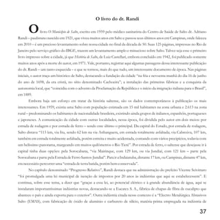 O livro do dr. Randi
Olivro O Município de Salto, escrito em 1959 pelo médico sanitarista do Centro de Saúde de Salto dr. Adriano
Randi – paulistano nascido em 1921, que viveu muitos anos em Salto e passou seus últimos anos em Campinas, onde faleceu
em 2010 – é um precioso levantamento sobre nossa cidade no final da década de 50. Suas 125 páginas, impressas no Rio de
Janeiro pelo serviço gráfico do IBGE, trazem um levantamento amplo e minucioso sobre Salto. Talvez seja esse o primeiro
livro impresso sobre a cidade, já que História de Salto, de Luiz Castellari, embora concluído em 1942, foi publicado somente
muitos anos após a morte do autor, em 1971. Vale, portanto, registrar aqui algumas passagens dessa interessante publicação
do dr. Randi – um tanto esquecida – e que se tornou, mais do que tudo, um interessante documento de época. Nas páginas
iniciais, o autor traça um histórico de Salto, destacando a fundação da cidade “na fria e nevoenta manhã do dia 16 de junho
do ano de 1698, da era cristã, no sítio denominado Cachoeira”; a instalação das primeiras fábricas e a conquista da
autonomia local, que “coincidiu com o advento da Proclamação da República e o início da imigração italiana para o Brasil”,
em1889.
Embora haja um esforço em tratar da história saltense, são os dados contemporâneos à publicação os mais
interessantes. Em 1959, existia uma Salto com população estimada em 15 mil habitantes na zona urbana e 2.613 na zona
rural – predominando os habitantes de nacionalidade brasileira, existindo ainda grupos de italianos, espanhóis, portugueses
e japoneses. A comunicação da cidade com outras localidades, nessa época, foi dividida pelo autor em dois meios: por
estrada de rodagem e por estrada de ferro – sendo este último o principal. Da capital do Estado, por estrada de rodagem,
Salto distava “113 km, via Itu, sendo 62 km na via Anhanguera, em estrada totalmente asfaltada; via Cabreúva, 107 km,
também em estrada totalmente asfaltada, porém estreita e muito acidentada, contando com vários precipícios, todavia com
um belíssimo panorama, margeando em muitos quilômetros o Rio Tietê”. Por estrada de ferro, o saltense que desejasse ir à
capital tinha duas opções: pela Sorocabana, “via Mairinque, com 129 km, ou via Jundiaí, com 121 km – parte pela
Sorocabana e parte pela Estrada de Ferro Santos-Jundiaí”. Para ir a Indaiatuba, distante17 km, ou Campinas, distante47 km,
eranecessáriopercorreruma“estradadeterrabatida, porémbemconservada”.
No capítulo denominado “Progresso Relativo”, Randi destaca que na administração do prefeito Vicente Scivittaro
“foi promulgada uma lei municipal de isenção de impostos por 20 anos às indústrias que aqui se estabelecessem”. E
continua, sobre esse tema, a dizer que “graças a essa lei, ao potencial elétrico e à grande abundância de água, aqui se
instalaram importantíssimas indústrias novas, destacando-se a Eucatex S. A., fábrica de chapas de fibra de eucalipto que
abastece o país e ainda exporta para o exterior”. Outra indústria citada nesse contexto é a “Electro Metalúrgica Abrasivos
Salto (EMAS), com fabricação de óxido de alumínio e carbureto de silício, matéria-prima empregada na indústria de
37
 
