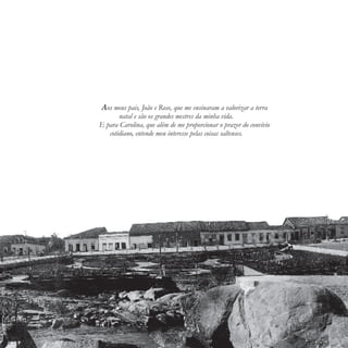 Aos meus pais, João e Rose, que me ensinaram a valorizar a terra
natal e são os grandes mestres da minha vida.
E para Carolina, que além de me proporcionar o prazer do convívio
cotidiano, entende meu interesse pelas coisas saltenses.
 