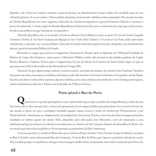 Quando o dr. Carlos de Campos assumiu a pasta da Justiça, na administração Campos Salles, foi escolhido para ser seu
oficial de gabinete. E ao ser criado o Almoxarifado da Justiça, foi nomeado subdiretor dessa repartição. Por ocasião da cisão
do Partido Republicano nos anos seguintes, Tancredo do Amaral acompanhou o general Francisco Glicério e assumiu o
posto de redator de A Nação, órgão do Partido Republicano Federal. Isso lhe custou a demissão do cargo que então exercia,
devidoà lutapolíticaemquefortementeseempenhou.
Afastado da política, não se acomodou. Escreveu diversos livros didáticos, entre os quais O Livro das Escolas, Geografia
Elementar, História de São Paulo Ensinada pela Biografia de Seus Vultos Mais Notáveis e O Estado de São Paulo, todos aprovados
oficialmente e adotados nas escolas públicas. Tancredo foi ainda nomeado inspetor escolar, chegando a ser interinamente
diretor-geralda InstruçãoPúblicado Estado.
Deixando os cargos que exercia no magistério, Tancredo do Amaral, após se diplomar em 1906 pela Faculdade de
Direito do Largo São Francisco, entrou para o Ministério Público, tendo sido promotor das cidades paulistas de Capão
Bonito, Batatais e Capivari. Entrou para a magistratura; foi juiz de direito da Comarca de Santa Isabel, lugar em que se
aposentouem1923,indo residiremSão Bernardo do Campo (SP).
Tancredo foi por algum tempo redator, cronista teatral e secretário da redação do jornal Correio Paulistano. Também
fazia parte de várias associações científicase literárias, tendo sido membro do Instituto Histórico e Geográfico de São Paulo.
Escritor, ele deixou várias obras esparsas, algumas inéditas, como uma coletânea dos melhores versos da língua portuguesa,
váriasconferênciasediscursos.Faleceuem23dejulho de1928,aos 62anos.
Ponte pênsil e Rua do Porto
Quem hoje vê o portão principal do centro universitário que ocupa os prédios da antiga Brasital, ao lado de uma
das torres, não se dá conta que ele é o marco da apropriação de um espaço público por particulares. Isso ocorreu há mais de
um século, à época em que a tecelagem instalada naquele espaço levava o nome de Societá per l'Esportazione e per
l'Industria Italo-Americana, ou, simplesmente, Sociedade Ítalo Americana. Era ela a sucessora das duas tecelagens pioneiras
instaladas no último quarto do século XIX, adquiridas pelo ítalo-judeu José Weissohn e por ele repassadas a essa
multinacional que já contava com diversos investimentos na América do Sul. Estamos falando da mítica Rua do Porto e do
seutrecho quedeixoudeserpúblico efoi incorporado ao patrimônio da Ítalo Americana.
A rua em questão é a atual José Weissohn, que se inicia na Praça Antônio Vieira Tavares (Largo da Matriz) e termina
na Rua 9 de Julho (antes denominada Rua de Campinas). O nome Rua do Porto, que vigorou na primeira década do século
XX, foi dado porque a via pública se alongava até as margens do Rio Tietê, terminando num trecho conhecido por Porto das
60
 