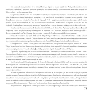 Em sua cidade natal, Anselmo viveu até os 14 anos, e depois foi para a capital, São Paulo, onde trabalhou como
datilógrafo, contabilista e dançarino. Mudou-se após alguns anos para a cidade do Rio de Janeiro, e lá atuou como figurante em
filmes,redatorerepórterdeumarevista.
Seu primeiro trabalho como ator foi no filme inacabado do diretor norte-americano Orson Welles, It's All True, em
1942. Maior galã do cinema brasileiro nos anos 1940 e 1950, participou de produções dos estúdios Cinédia, Atlântida e Vera
Cruz. Estreou como ator principal no filme Querida Suzana, de 1946, e seu primeiro trabalho como diretor, coroado de muito
sucesso, foi em Absolutamente Certo, de 1957. De suas atuações como ator na Cinédia, destaca-se Pinguinho de Gente, de 1949. Na
Atlântida,AnselmoDuarteatuou,dentreoutros,emCarnaval no FogoeAvisoaosNavegantes,ambos do diretorWatson Macedo.
Uma das mais destacadas atuações de Anselmo foi em Sinhá Moça, do diretor Tom Payne, que ganhou o Prêmio Especial
do Júri, em Veneza. No papel do compositor Zequinha de Abreu, em Tico-Tico no Fubá, também foi muito elogiado pela crítica.
Foram essasproduçõesda VeraCruzquefizeramcrescera imagemdeAnselmocomo galã do cinemanacional.
O ápice de sua carreira deu-se em 1962, quando dirigiu O Pagador de Promessas – único filme brasileiro a receber o maior
prêmio mundial do cinema, a Palma de Ouro, no Festival de Cannes, na França. O então jovem diretor venceu concorrentes
quepertencemà históriacinematográficamundial, como LuisBuñuel,MichelangeloAntonioni eRobertBresson.
Com a premiação, Anselmo Duarte ganhou uma série de desafetos, principalmente entre os jovens diretores do Cinema
Novo. A carreira de Anselmo Duarte como diretor seguiu até o final da década de 1970. Outros de seus filmes ainda esperam
uma reavaliação,taiscomo Vereda da Salvação,Quelédo Pajeú,UmCertoCapitão Rodrigo eO Crimedo ZéBigorna.
É, portanto, impossível pensar o cinema brasileiro omitindo a contribuição do ator e diretor saltense Anselmo Duarte.
Sua carreira confunde-se com a própria história da arte cinematográfica nacional. Somando-se suas atuações como ator e
diretor, são mais de 40 filmes. Seu trabalho ao longo de várias décadas, reconhecido internacionalmente, permite afirmarmos
setratardeumdosmaisilustresfilhos da cidadedeSalto.
Em 31 de julho de 2009, na inauguração do Centro de Educação e Cultura (CEC), que leva seu nome, Anselmo foi
homenageado pela administração pública de sua cidade natal. A sala de espetáculos desse Centro, a Sala Palma de Ouro, é uma
alusão ao prêmio mais importante recebido pelo cineasta. Nessa ocasião, Anselmo leu seu último discurso público, do qual
seguemalgumaslinhas:
“Era uma vez, um menino de pés descalços, lá nos tempos idos da década de 20, no século que já se foi. Não estavam descalços por não possuir
sandálias ou sapatos. Estavam descalços por livre arbítrio. Melhor falando, por amor. Aquele menino, saltense, amava correr pelas ruas da sua cidade
natal, descalço, querendo acalorar, a cada passo e a cada salto, o mais profundo e genuíno conforto de identificação com as raízes da terra que lhe trouxe
à vida. Ao caminhar e a saltar descalço, pelas ruas de terra batida, o “Russo Louco”, como era conhecido, feriu, muitas vezes, seus pés com as pedras
doscaminhos.Mesmoferido,comcalos,o“RussoLouco”,preferiucontinuar descalço,topando aspedras do caminho.
Por que tal desatino? A luz divina da sabedoria que o abençoou vida afora lhe fez divisar que as pedras dos caminhos no chão de terra batida
73
 