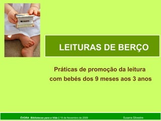 ÉVORA Bibliotecas para a Vida || 19 de Novembro de 2009 Susana Silvestre
LEITURAS DE BERÇO
Práticas de promoção da leitura
com bebés dos 9 meses aos 3 anos
 