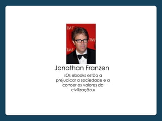 Jonathan Franzen
    «Os ebooks estão a
prejudicar a sociedade e a
   corroer os valores da
        civilização.»
 