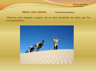 Semana da Leitura
                                                            21 a 25 de Março



            Sábios como Camelos       de José Eduardo Agualusa


 Observa esta imagem e sugere um ou mais momentos do conto que lhe
corresponde(m):
 