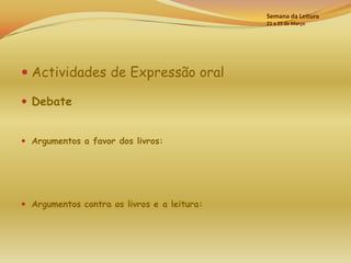 Semana da Leitura
                                             21 a 25 de Março




 Actividades de Expressão oral

 Debate


 Argumentos a favor dos livros:




 Argumentos contra os livros e a leitura:
 