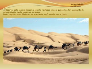 Semana da Leitura
                                                                        21 a 25 de Março

2. Observa esta segunda imagem e levanta hipóteses sobre o que poderá ter acontecido de
extraordinário, nesta viagem da caravana.
Podes registar essas hipóteses para posterior confrontação com o texto.
 