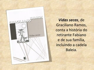 Vidas secas, de
Graciliano Ramos,
conta a história do
 retirante Fabiano
  e de sua família,
incluindo a cadela
       Baleia.
 