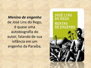 Menino de engenho
de José Lins do Rego,
     é quase uma
  autobiografia do
autor, falando de sua
   infância em um
engenho da Paraíba.
 