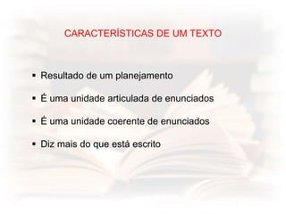 CARACTERÍSTICAS DE UM TEXTO
 Resultado de um planejamento
 É uma unidade articulada de enunciados
 É uma unidade coerente de enunciados
 Diz mais do que está escrito
 
