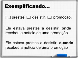 Exemplificando...
Ele estava prestes a desistir, quando
recebeu a notícia de uma promoção
Ele estava prestes a desistir, onde
recebeu a notícia de uma promoção.
[...] prestes [...] desistir, [...] promoção.
 
