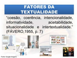 “coesão, coerência, intencionalidade,
informatividade, aceitabilidade,
situacionalidade e intertextualidade.”
(FÁVERO,1955, p. 7)
FATORES DA
TEXTUALIDADE
Fonte: Google Imagens
 