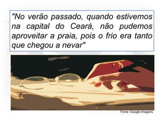 "No verão passado, quando estivemos
na capital do Ceará, não pudemos
aproveitar a praia, pois o frio era tanto
que chegou a nevar"
Fonte: Google Imagens
 