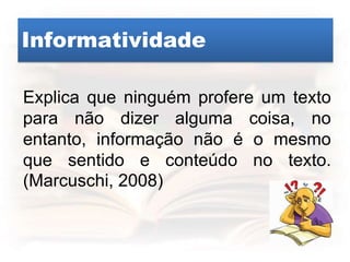 Informatividade
Explica que ninguém profere um texto
para não dizer alguma coisa, no
entanto, informação não é o mesmo
que sentido e conteúdo no texto.
(Marcuschi, 2008)
 