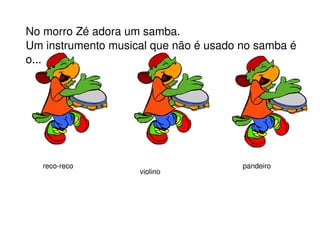 No morro Zé adora um samba. Um instrumento musical que não é usado no samba é o... reco-reco violino pandeiro 