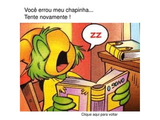 Você errou meu chapinha... Tente novamente ! Clique aqui para voltar 