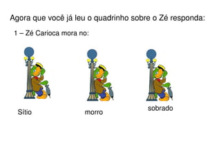 Agora que você já leu o quadrinho sobre o Zé responda: 1 – Zé Carioca mora no: Sítio morro sobrado 