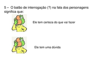 5 –  O balão de interrogação (?) na fala dos personagens significa que:  Ele tem certeza do que vai fazer Ele tem uma dúvida 