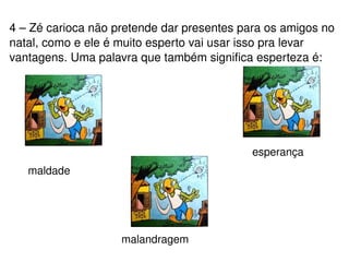 4 – Zé carioca não pretende dar presentes para os amigos no natal, como e ele é muito esperto vai usar isso pra levar vantagens. Uma palavra que também significa esperteza é: maldade esperança malandragem 