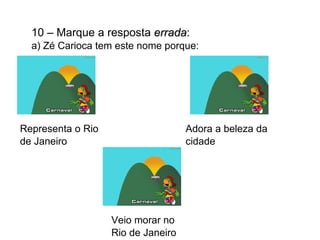10 – Marque a resposta  errada : a) Zé Carioca tem este nome porque:  Representa o Rio de Janeiro Adora a beleza da cidade  Veio morar no Rio de Janeiro 